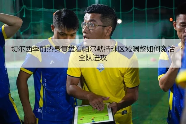 切尔西季前热身复盘看帕尔默持球区域调整如何激活全队进攻