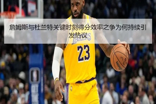 詹姆斯与杜兰特关键时刻得分效率之争为何持续引发热议