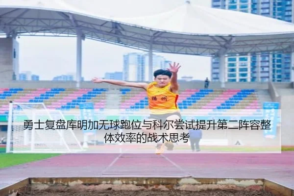 勇士复盘库明加无球跑位与科尔尝试提升第二阵容整体效率的战术思考